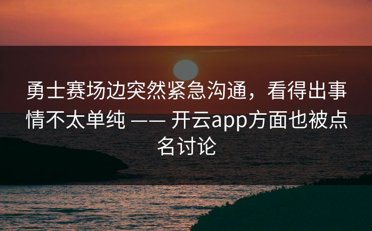 勇士赛场边突然紧急沟通，看得出事情不太单纯 —— 开云app方面也被点名讨论