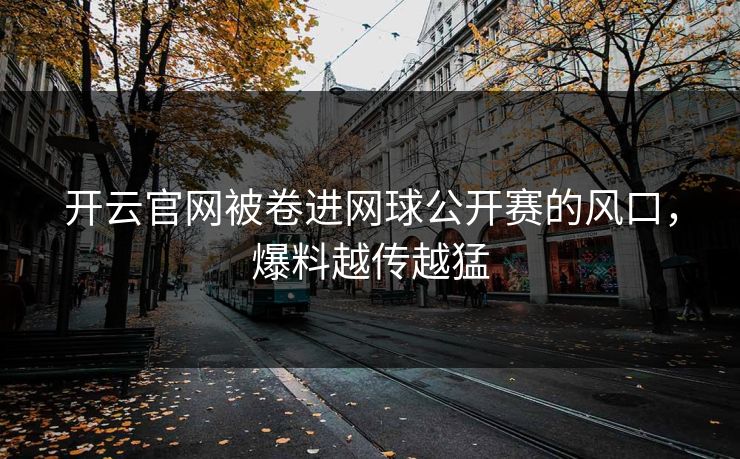 开云官网被卷进网球公开赛的风口，爆料越传越猛