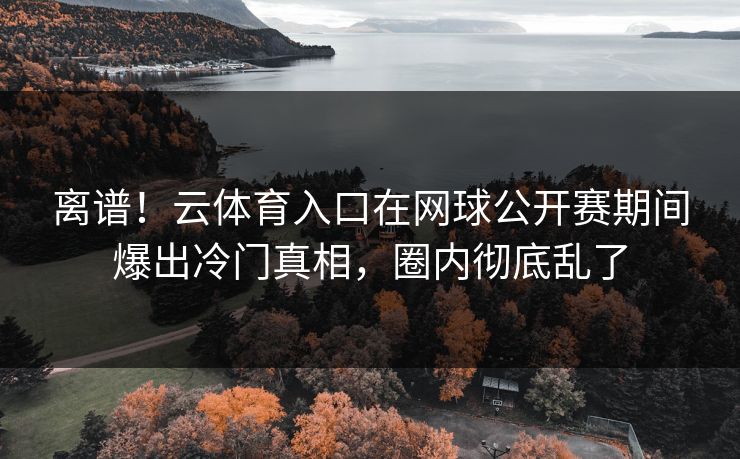 离谱！云体育入口在网球公开赛期间爆出冷门真相，圈内彻底乱了