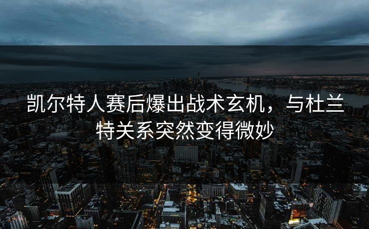 凯尔特人赛后爆出战术玄机，与杜兰特关系突然变得微妙