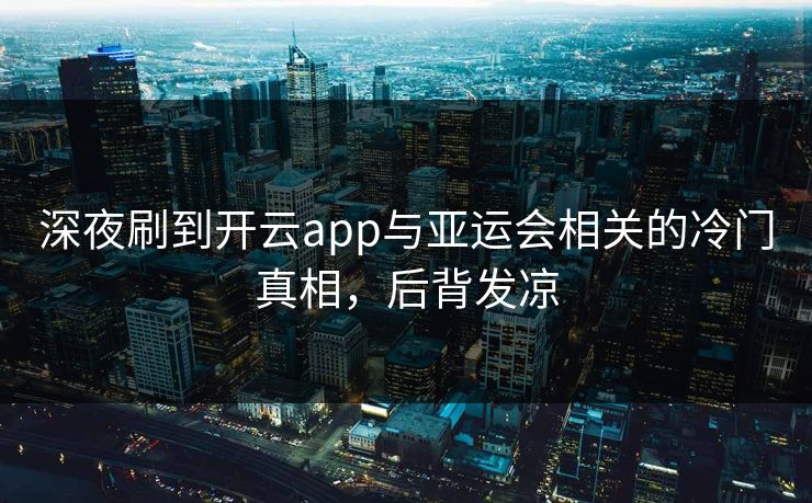 深夜刷到开云app与亚运会相关的冷门真相，后背发凉