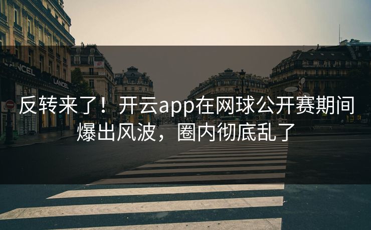 反转来了！开云app在网球公开赛期间爆出风波，圈内彻底乱了
