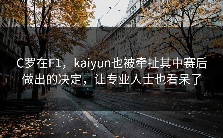 C罗在F1，kaiyun也被牵扯其中赛后做出的决定，让专业人士也看呆了