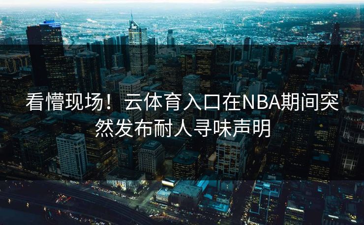 看懵现场！云体育入口在NBA期间突然发布耐人寻味声明