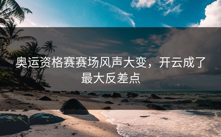 奥运资格赛赛场风声大变，开云成了最大反差点