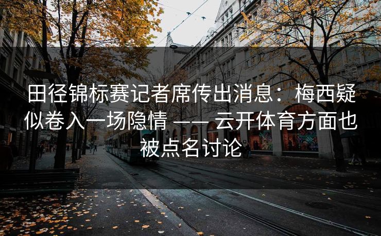 田径锦标赛记者席传出消息：梅西疑似卷入一场隐情 —— 云开体育方面也被点名讨论