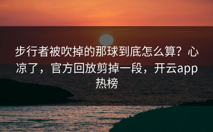 步行者被吹掉的那球到底怎么算？心凉了，官方回放剪掉一段，开云app热榜