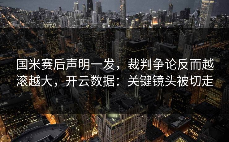 国米赛后声明一发，裁判争论反而越滚越大，开云数据：关键镜头被切走