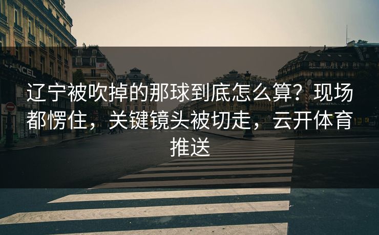 辽宁被吹掉的那球到底怎么算？现场都愣住，关键镜头被切走，云开体育推送