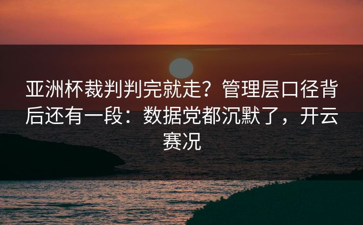亚洲杯裁判判完就走？管理层口径背后还有一段：数据党都沉默了，开云赛况