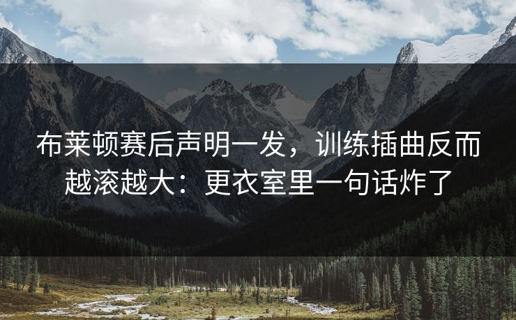 布莱顿赛后声明一发，训练插曲反而越滚越大：更衣室里一句话炸了