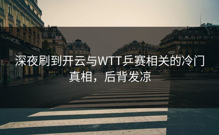 深夜刷到开云与WTT乒赛相关的冷门真相，后背发凉