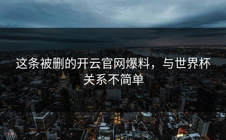 这条被删的开云官网爆料，与世界杯关系不简单