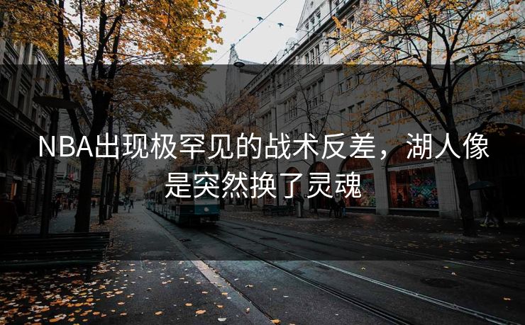 NBA出现极罕见的战术反差，湖人像是突然换了灵魂