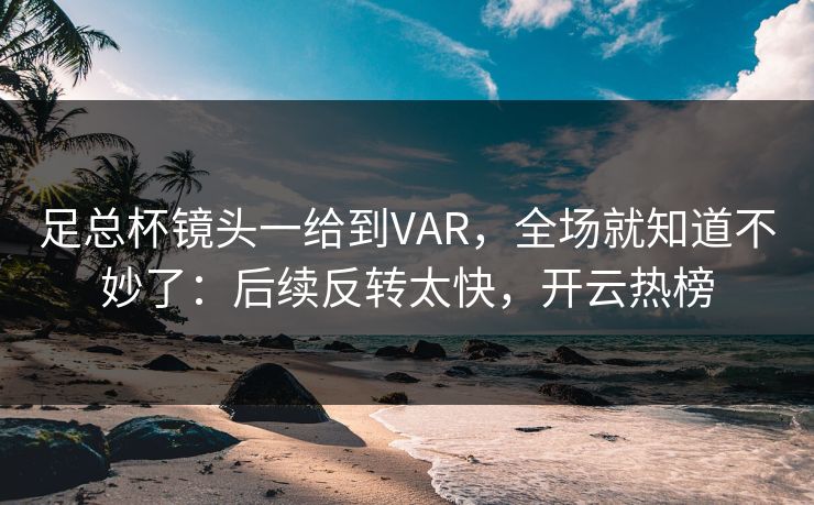 足总杯镜头一给到VAR，全场就知道不妙了：后续反转太快，开云热榜