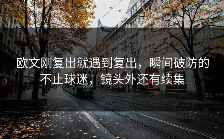欧文刚复出就遇到复出，瞬间破防的不止球迷，镜头外还有续集