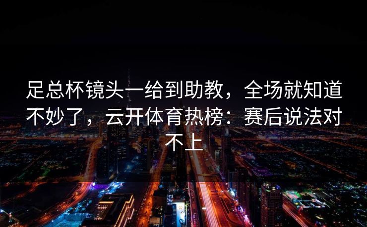 足总杯镜头一给到助教，全场就知道不妙了，云开体育热榜：赛后说法对不上