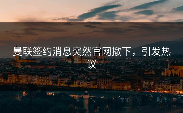 曼联签约消息突然官网撤下，引发热议