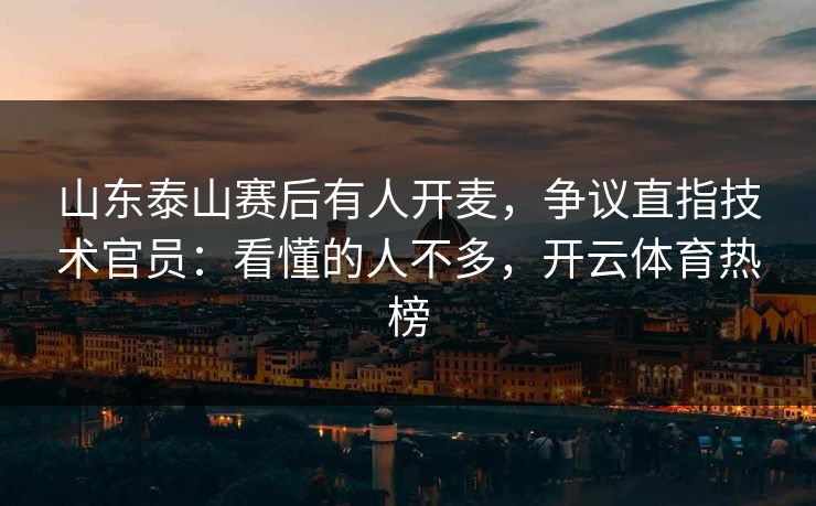 山东泰山赛后有人开麦，争议直指技术官员：看懂的人不多，开云体育热榜
