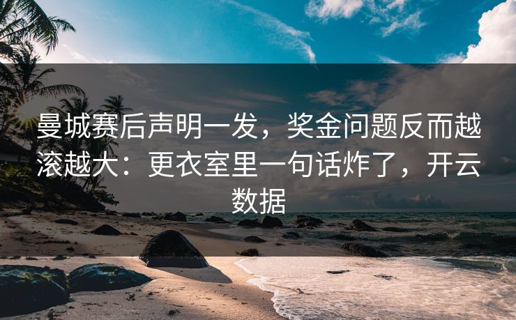 曼城赛后声明一发，奖金问题反而越滚越大：更衣室里一句话炸了，开云数据