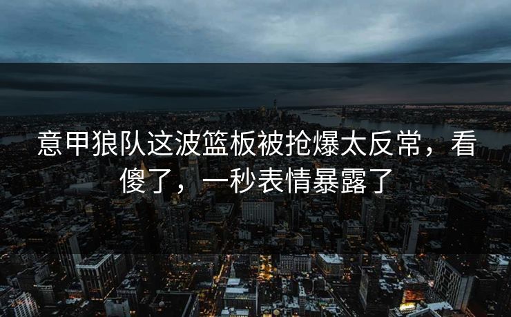 意甲狼队这波篮板被抢爆太反常，看傻了，一秒表情暴露了