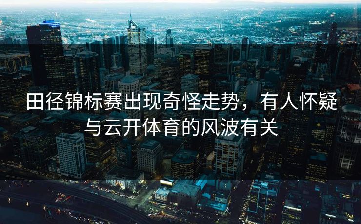 田径锦标赛出现奇怪走势，有人怀疑与云开体育的风波有关
