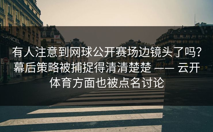 有人注意到网球公开赛场边镜头了吗？幕后策略被捕捉得清清楚楚 —— 云开体育方面也被点名讨论