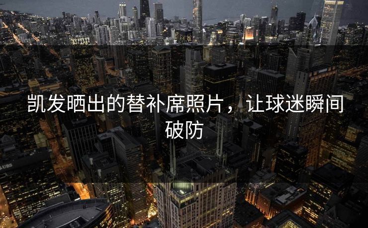 凯发晒出的替补席照片，让球迷瞬间破防