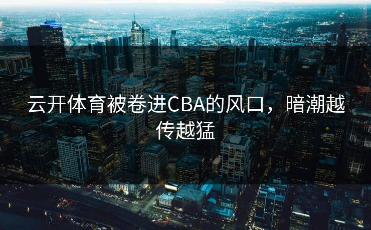 云开体育被卷进CBA的风口，暗潮越传越猛