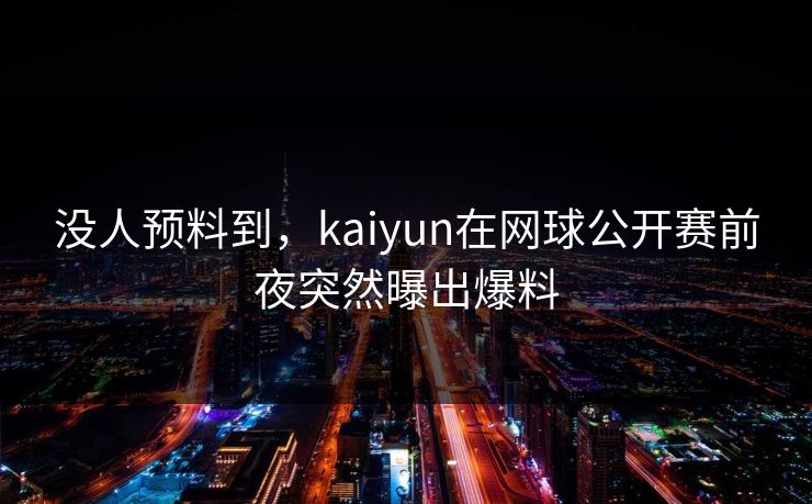 没人预料到，kaiyun在网球公开赛前夜突然曝出爆料