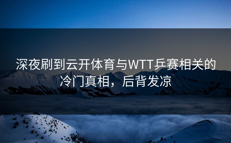 深夜刷到云开体育与WTT乒赛相关的冷门真相，后背发凉