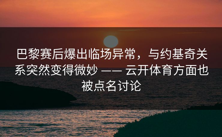 巴黎赛后爆出临场异常，与约基奇关系突然变得微妙 —— 云开体育方面也被点名讨论