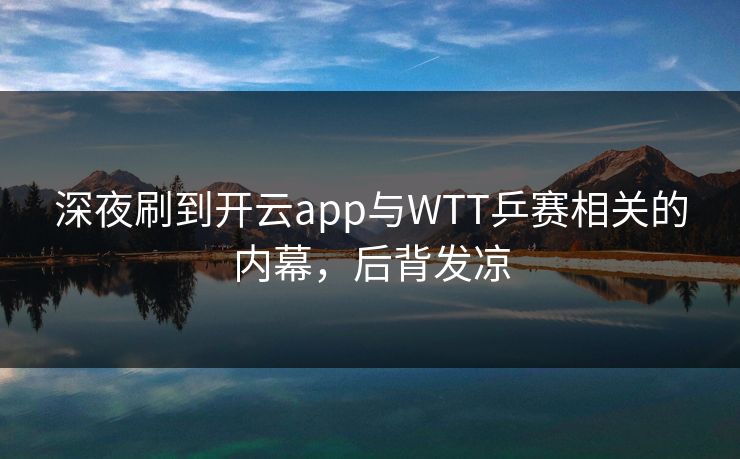 深夜刷到开云app与WTT乒赛相关的内幕，后背发凉