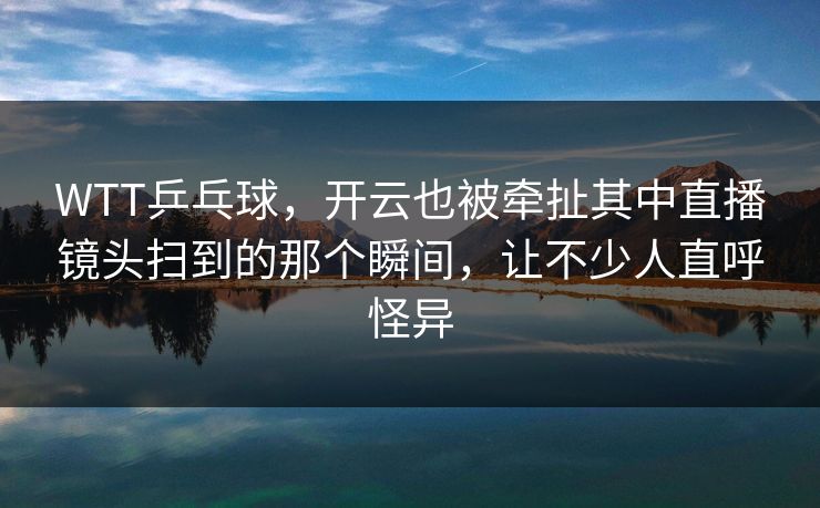 WTT乒乓球，开云也被牵扯其中直播镜头扫到的那个瞬间，让不少人直呼怪异