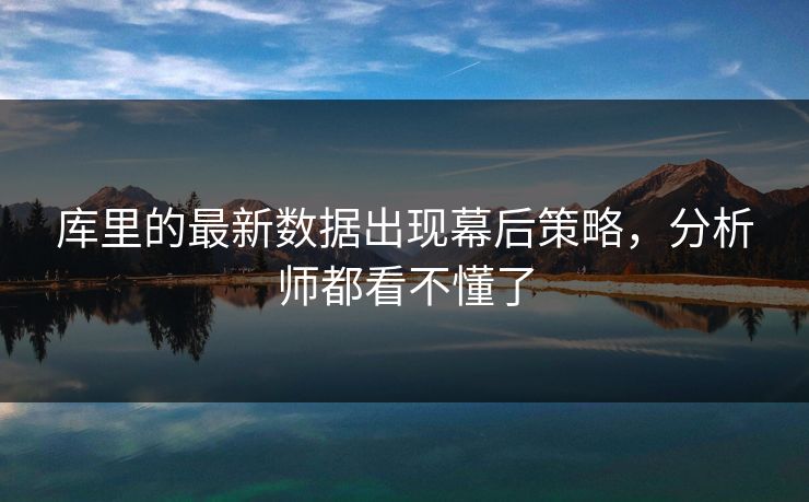 库里的最新数据出现幕后策略，分析师都看不懂了