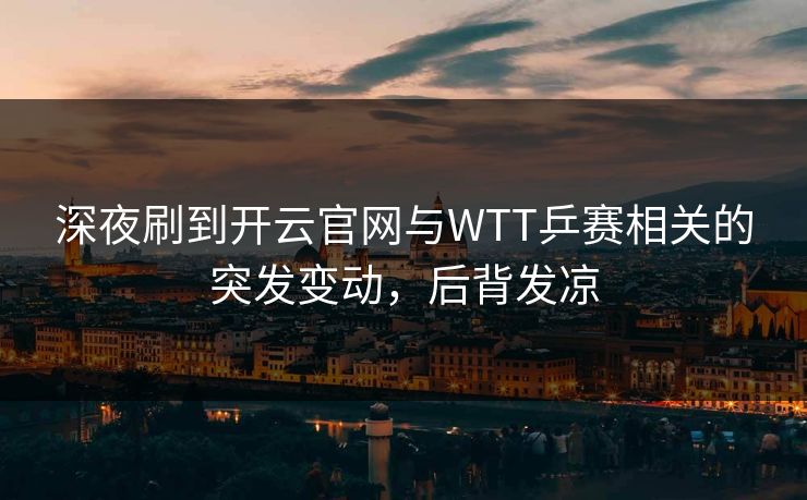 深夜刷到开云官网与WTT乒赛相关的突发变动，后背发凉