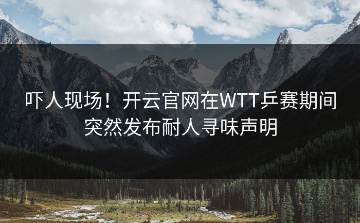 吓人现场！开云官网在WTT乒赛期间突然发布耐人寻味声明