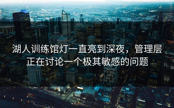 湖人训练馆灯一直亮到深夜，管理层正在讨论一个极其敏感的问题