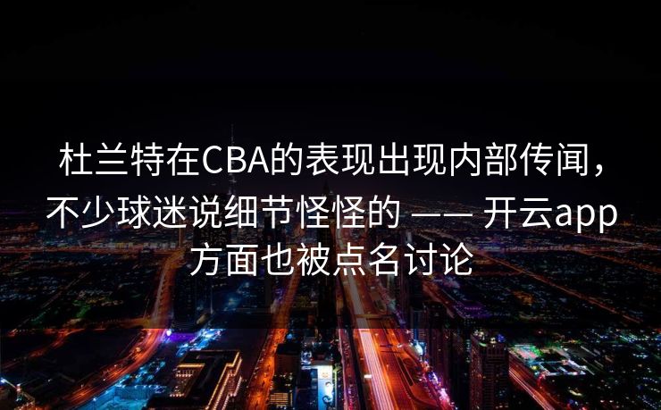 杜兰特在CBA的表现出现内部传闻，不少球迷说细节怪怪的 —— 开云app方面也被点名讨论
