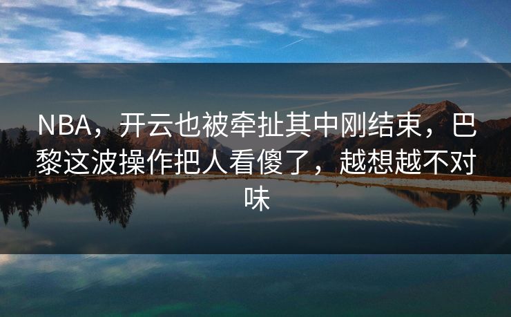 NBA，开云也被牵扯其中刚结束，巴黎这波操作把人看傻了，越想越不对味