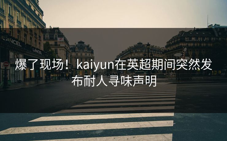 爆了现场！kaiyun在英超期间突然发布耐人寻味声明