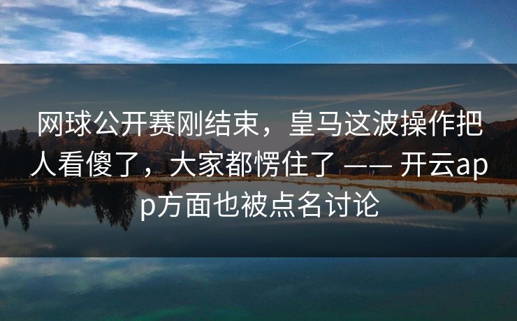 网球公开赛刚结束，皇马这波操作把人看傻了，大家都愣住了 —— 开云app方面也被点名讨论