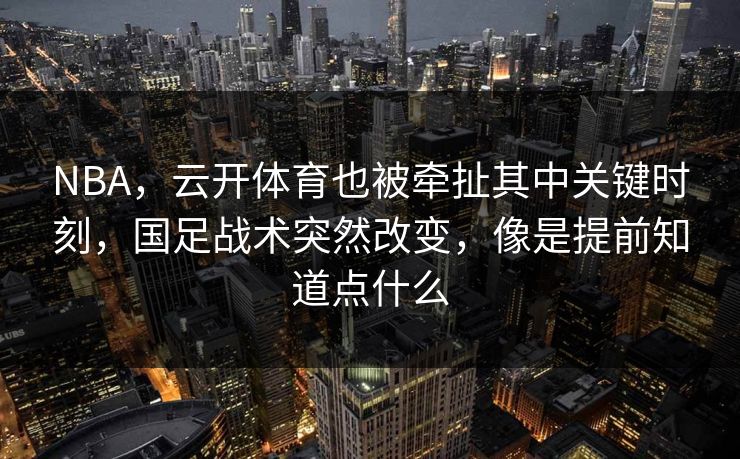 NBA，云开体育也被牵扯其中关键时刻，国足战术突然改变，像是提前知道点什么