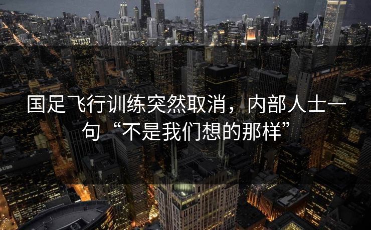 国足飞行训练突然取消，内部人士一句“不是我们想的那样”