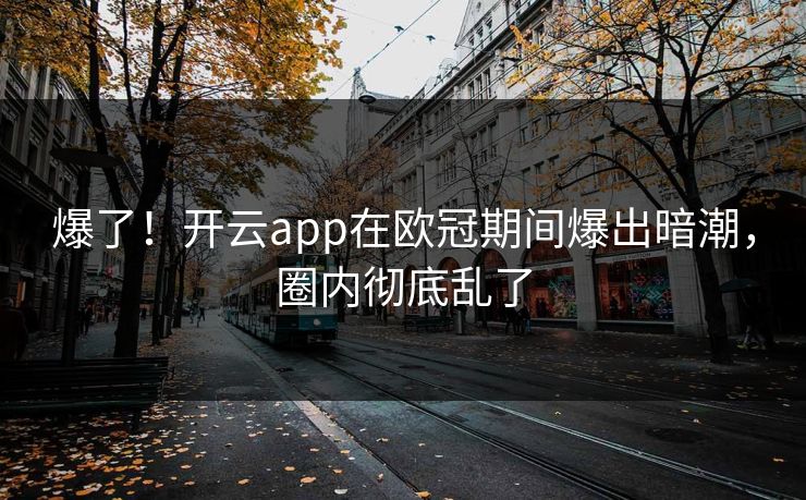 爆了!开云app在欧冠期间爆出暗潮,圈内彻底乱了 爆了!开云app在欧冠期间爆出暗潮,圈内彻底乱了