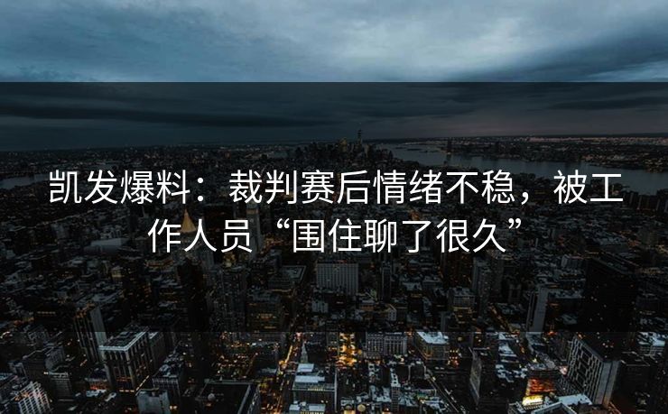 凯发爆料:裁判赛后情绪不稳,被工作人员“围住聊了很久” 凯发爆料:裁判赛后情绪不稳,被工作人员“围住聊了很久”