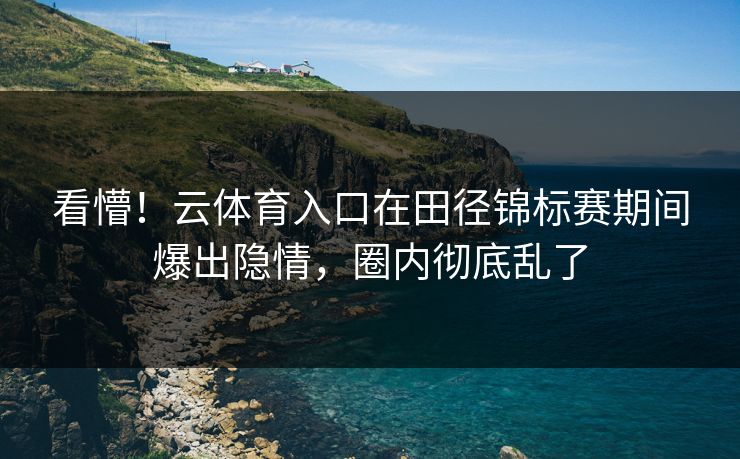 看懵！云体育入口在田径锦标赛期间爆出隐情，圈内彻底乱了