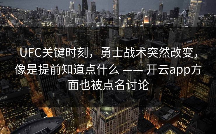 UFC关键时刻，勇士战术突然改变，像是提前知道点什么 —— 开云app方面也被点名讨论