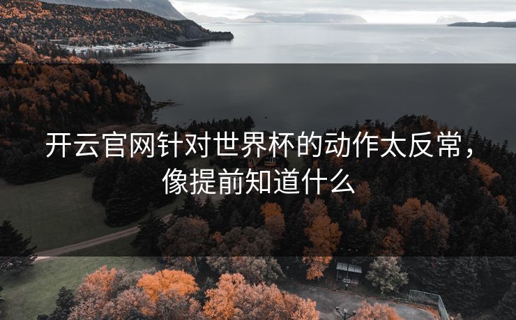 开云官网针对世界杯的动作太反常，像提前知道什么