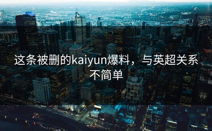 这条被删的kaiyun爆料，与英超关系不简单